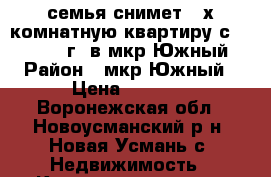 семья снимет 2-х комнатную квартиру с 24.06.2017г. в мкр.Южный › Район ­ мкр.Южный › Цена ­ 9 000 - Воронежская обл., Новоусманский р-н, Новая Усмань с. Недвижимость » Квартиры сниму   . Воронежская обл.